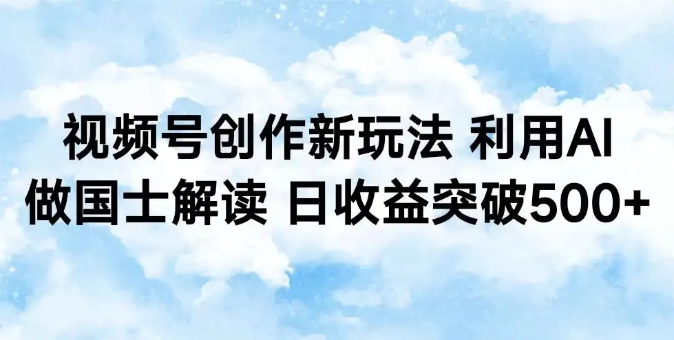 视频号创作新玩法 利用AI做国士解读 日收益突破500+-副业吧