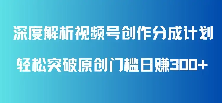 深度解析视频号创作分成计划,轻松突破原创门槛日赚300+,零基础也能上手的全方位项目教学!-副业吧