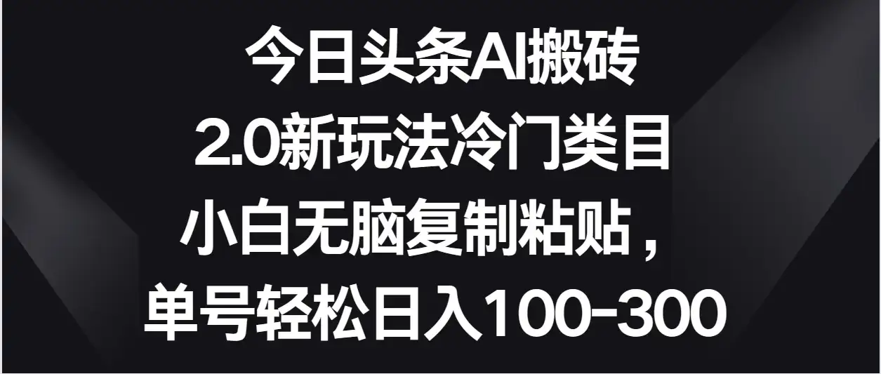 今日头条AI搬砖新玩法,冷门类目小白无脑复制粘贴,单号轻松日入100-300-副业吧
