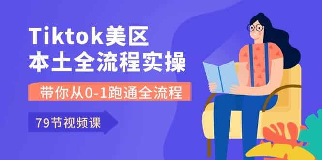 Tiktok-美区本土全流程实操课，带你从0-1跑通全流程（79节课）-优优云创