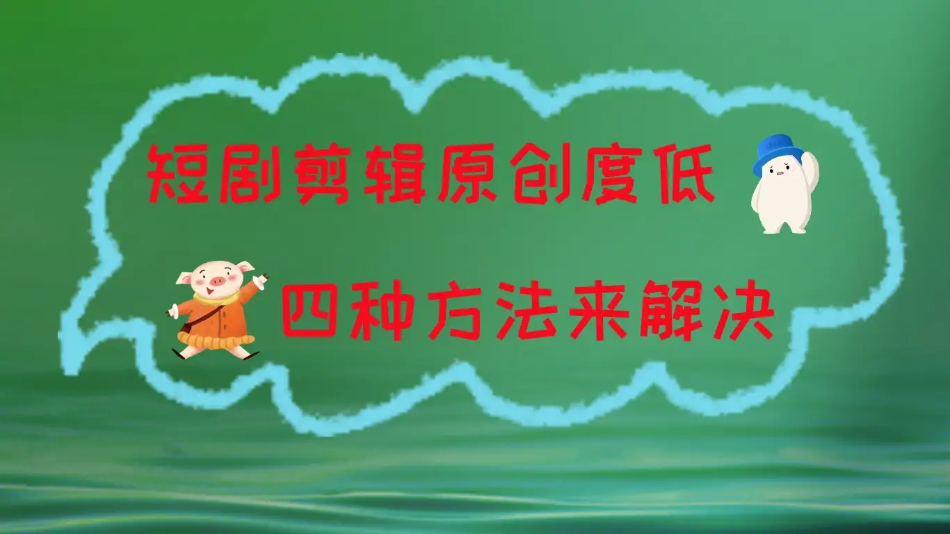 短剧剪辑原创度低,四种方式来解决,去重至关重要-副业吧