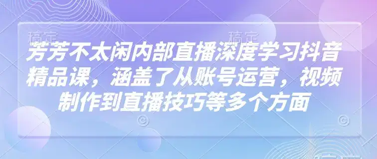 芳芳不太闲内部直播深度学习抖音精品课,涵盖了从账号运营,视频制作到直播技巧等多个方面