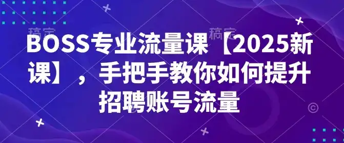 BOSS专业流量课【2025新课】,手把手教你如何提升招聘账号流量
