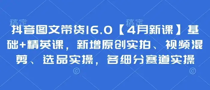 抖音图文带货16.0【4月新课】基础+精英课,新增原创实拍、视频混剪、选品实操,各细分赛道实操-创业猫 抖音图文带货16.0【4月新课】基础+精英课,新增原创实拍、视频混剪、选品实操,各细分赛道实操-创业猫
