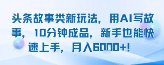 头条故事类新玩法,用AI写故事,10分钟成品,新手也能快速上手,月入6k+-优优云创