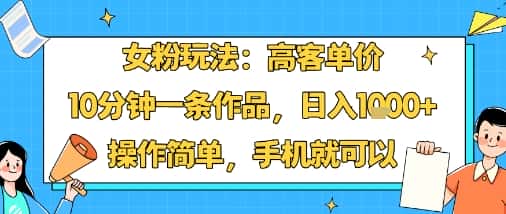 女粉玩法:高客单价,10分钟一条作品,日入1k+操作简单,手机就可以