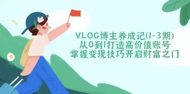 【精】VLOG博主养成记(1-3期)从0到1打造高价值账号,掌握变现技巧开启财富之门-副业吧