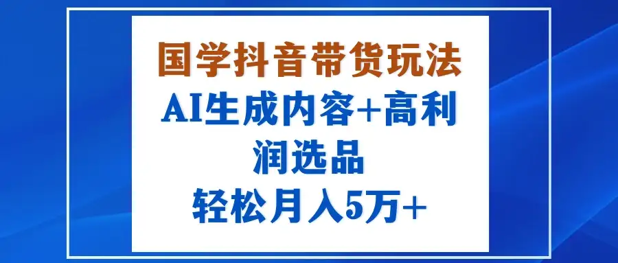 国学抖音带货玩法,AI生成内容+高利润选品,轻松月入5万+-副业吧