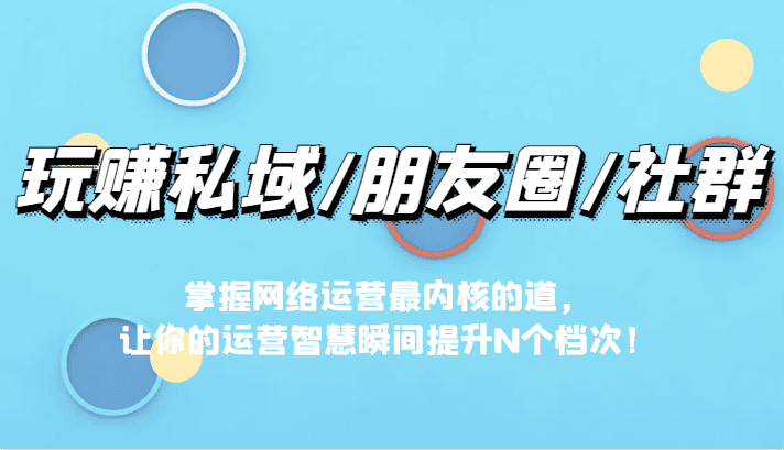 玩赚私域/朋友圈/社群，掌握网络运营最内核的道，让你的运营智慧瞬间提升N个档-副业吧
