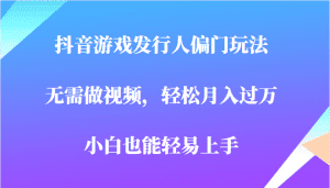 全网首发，抖音游戏发行人偏门玩法，无需做视频，轻松月入过万，小白轻松上手！-副业吧