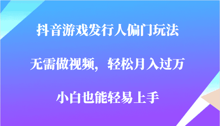 全网首发，抖音游戏发行人偏门玩法，无需做视频，轻松月入过万，小白轻松上手！-副业吧