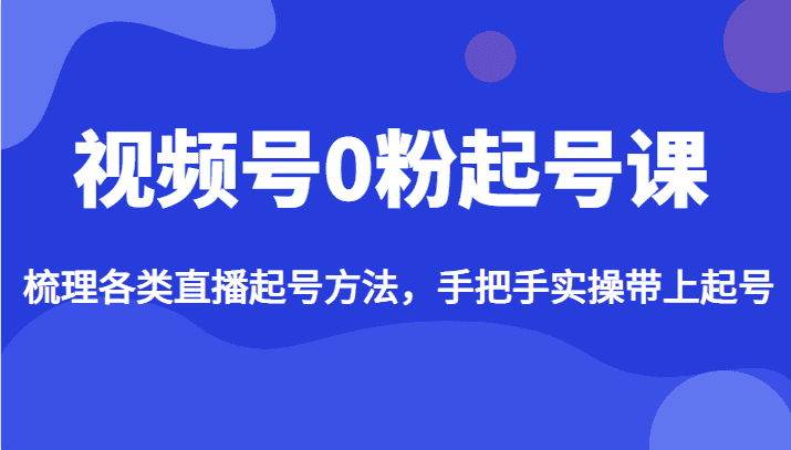 视频号0粉起号课，梳理各类直播起号方法，手把手实操带上起号-副业吧