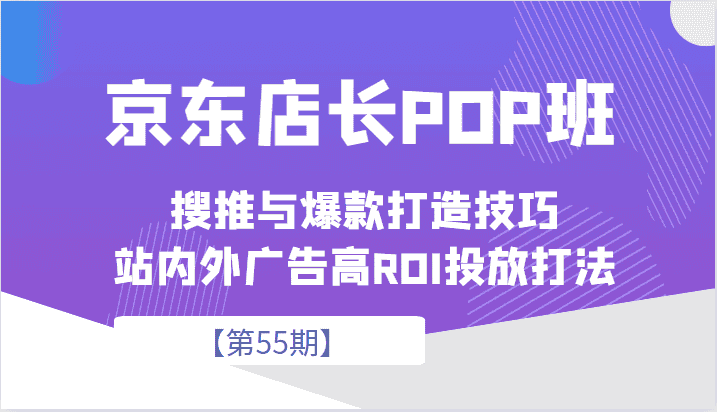 京东店长POP班【第55期】，京东搜推与爆款打造技巧，站内外广告高ROI投放打法-副业吧