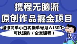携程无脑流原创作品掘金项目，操作简单小白实操单号月入1500+可以矩阵（全套教程）-优优云创