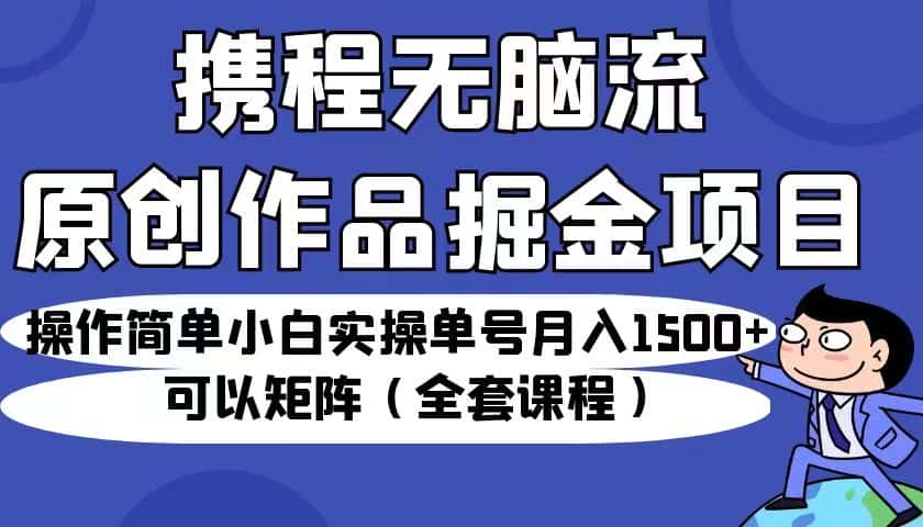 携程无脑流原创作品掘金项目，操作简单小白实操单号月入1500+可以矩阵（全套教程）-优优云创