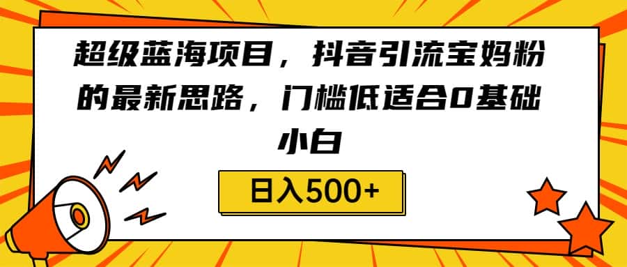 超级蓝海项目，抖音引流宝妈粉的最新思路，门槛低适合0基础小白，轻松日入500+-优优云创