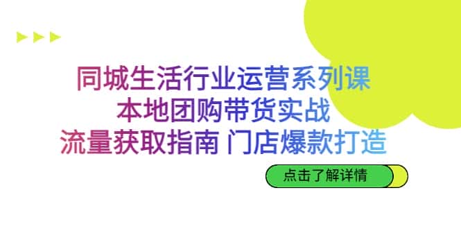 同城生活行业运营系列课：本地团购带货实战，流量获取指南 门店爆款打造-优优云创