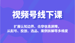 视频号线下课，扩展认知边界、击穿信息屏障，从起号、投放、选品、案例拆解等多维度-优优云创