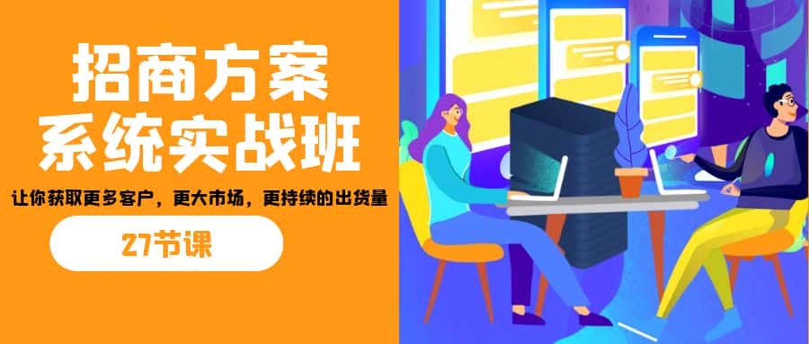 招商·方案系统实战班：让你获取更多客户，更大市场，更持续的出货量(27节)-优优云创