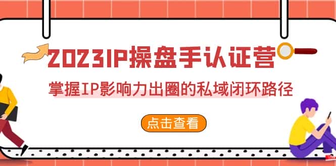 2023·IP操盘手·认证营·第2期，掌握IP影响力出圈的私域闭环路径（35节）-优优云创