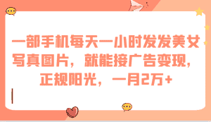 一部手机每天一小时发发美女写真图片，就能接广告变现，正规阳光，一月2万+-优优云创