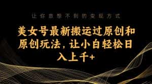 美女号最新搬运过原创和原创玩法，让小白轻松日入上千+-副业吧