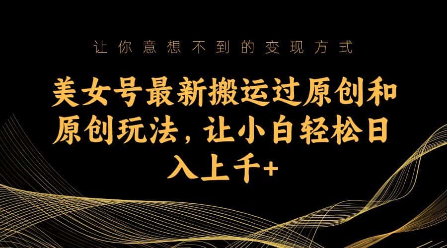 美女号最新搬运过原创和原创玩法，让小白轻松日入上千+-副业吧