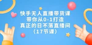 快手无人直播带货课，带你从0-1打造，真正的日不落直播间（17节课）-副业吧