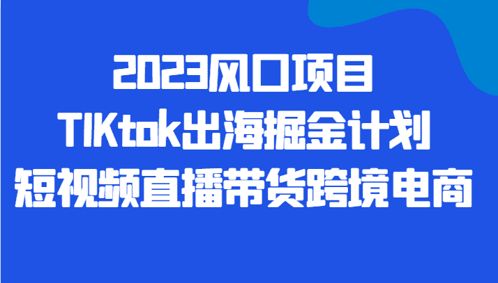 2023风口项目TIKtok出海掘金计划短视频直播带货跨境电商-优优云创