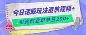 今日话题混剪玩法引流创业粉，小白可以轻松上手，单日引流200+-优优云创