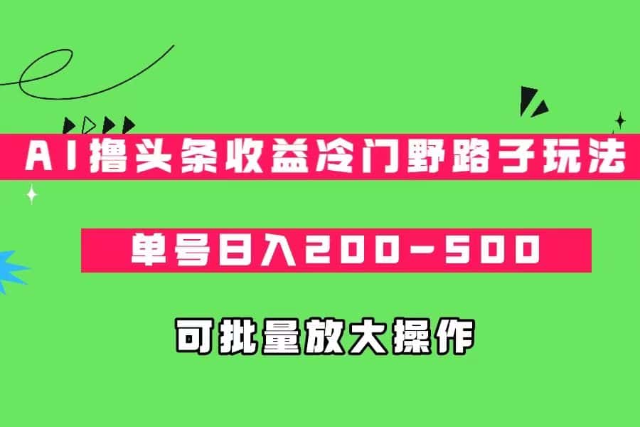 AI撸头条收益冷门野路子玩法，单号日入200-500，可放大批量操作-优优云创