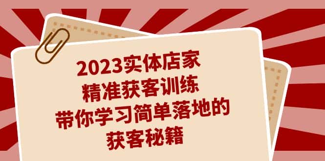 2023实体店家精准获客训练，带你学习简单落地的获客秘籍（27节课）-优优云创