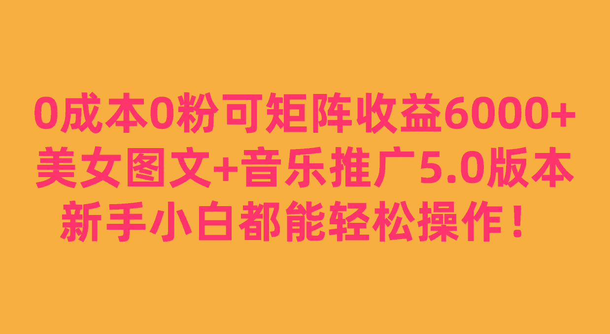 0成本0粉可矩阵月收益6000+，美女图文+音乐推广5.0版本，新手小白都能轻松操作！-副业吧