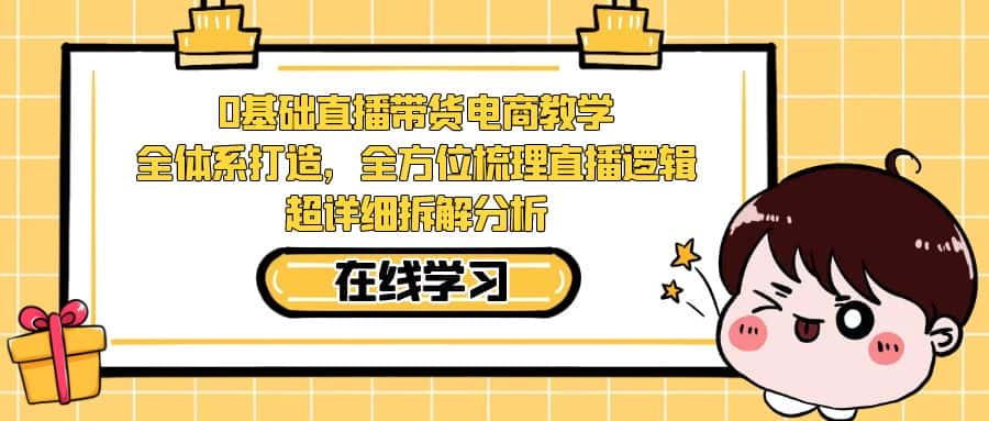 0基础直播带货电商教学：全体系打造，全方位梳理直播逻辑，超详细拆解分析-优优云创