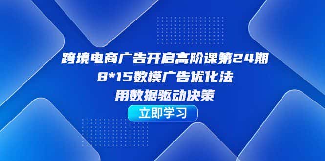 跨境电商-广告开启高阶课第24期，8*15数模广告优化法，用数据驱动决策-优优云创