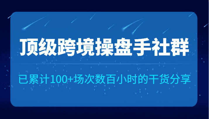 顶级跨境操盘手社群已累计100+场次，数百小时的干货分享！-优优云创网