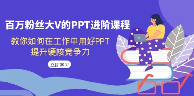 百万粉丝大V的PPT进阶课程，教你如何在工作中用好PPT，提升硬核竞争力-优优云创