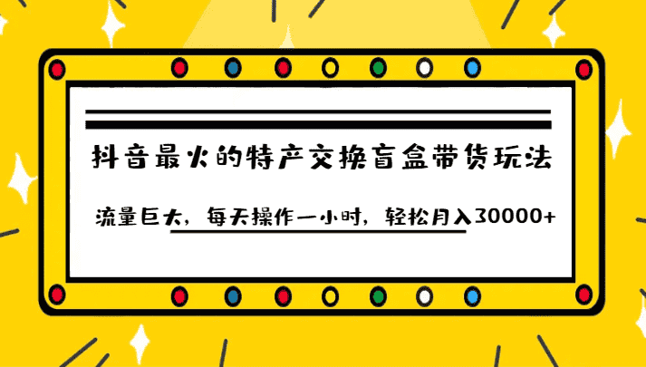 抖音目前最火的特产交换盲盒带货玩法流量巨大，每天操作一小时，轻松月入30000+-副业吧