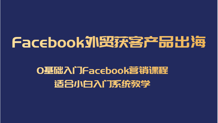 Facebook外贸获客产品出海,0基础入门Facebook营销课程,适合小白入门系统教学-副业吧