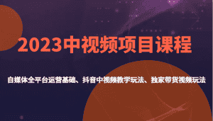 2023中视频项目课程，自媒体全平台运营基础、抖音中视频教学玩法、独家带货视频玩法。-副业吧