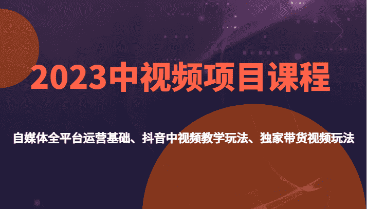 2023中视频项目课程，自媒体全平台运营基础、抖音中视频教学玩法、独家带货视频玩法。-副业吧