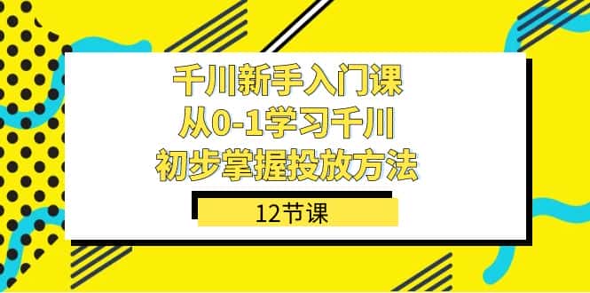 千川-新手入门课，从0-1学习千川，初步掌握投放方法（12节课）-优优云创