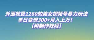 外面收费1280的美女视频号暴力玩法，单日变现300+，月入上万！【附制作教程】-优优云创