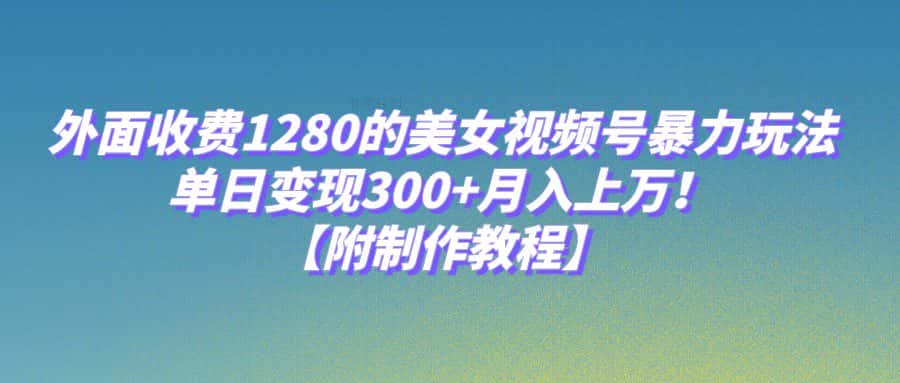 外面收费1280的美女视频号暴力玩法，单日变现300+，月入上万！【附制作教程】-优优云创