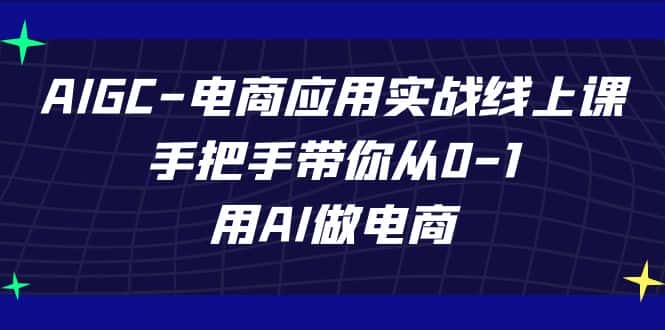 AIGC-电商应用实战线上课，手把手带你从0-1，用AI做电商-副业吧