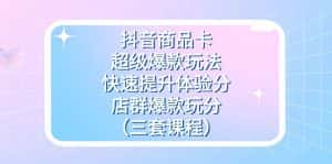 抖音商品卡-超级爆款玩法+快速提升体验分+店群爆款玩分(三套课程)-副业吧