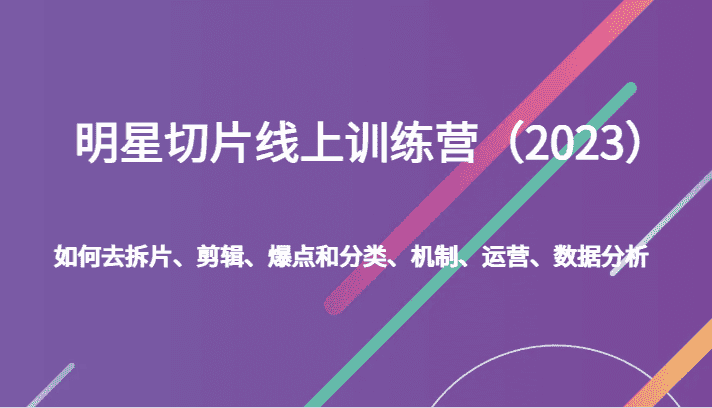 明星切片线上训练营（2023）如何去拆片、剪辑、爆点和分类、机制、运营、数据分析-优优云创