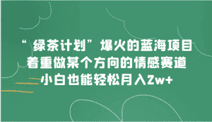 “绿茶计划”，爆火的蓝海项目，着重做某个方向的情感赛道，小白也能轻松月入2w+-优优云创