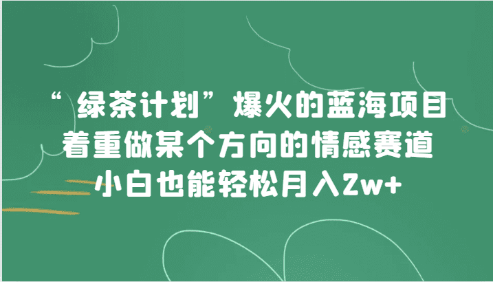 “绿茶计划”，爆火的蓝海项目，着重做某个方向的情感赛道，小白也能轻松月入2w+-优优云创网