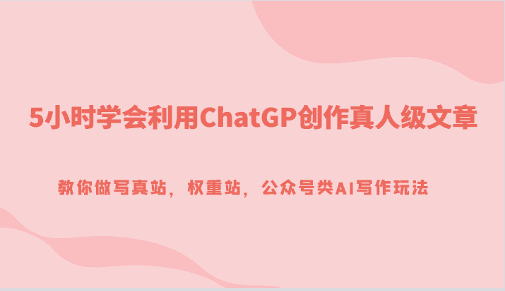 5小时学会利用ChatGP创作真人级文章，教你做写真站，权重站，公众号类AI写作玩法-副业吧